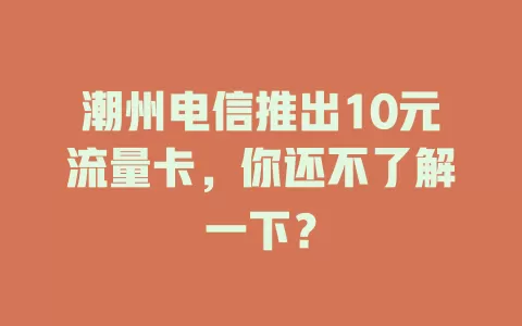 潮州电信推出10元流量卡，你还不了解一下？