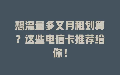 想流量多又月租划算？这些电信卡推荐给你！