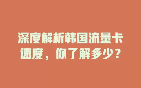 深度解析韩国流量卡速度，你了解多少？