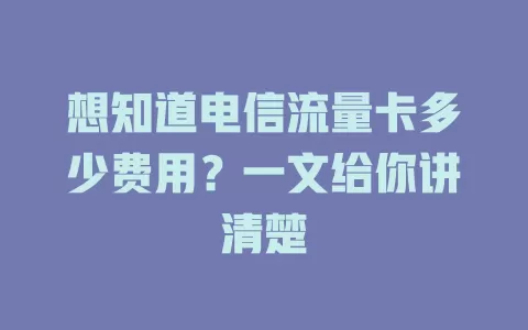 想知道电信流量卡多少费用？一文给你讲清楚