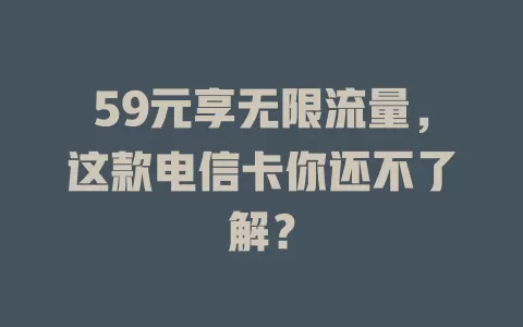 59元享无限流量，这款电信卡你还不了解？