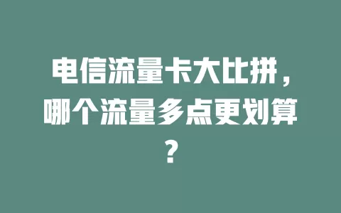 电信流量卡大比拼，哪个流量多点更划算？