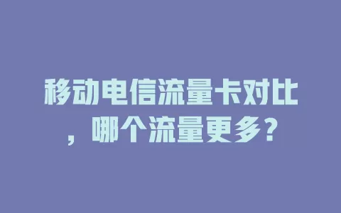 移动电信流量卡对比，哪个流量更多？
