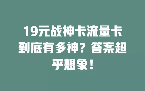 19元战神卡流量卡到底有多神？答案超乎想象！