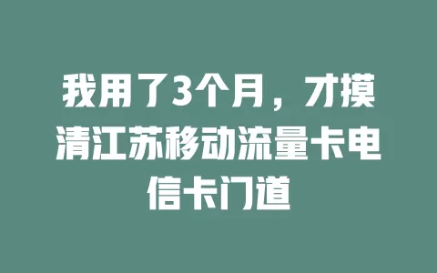 我用了3个月，才摸清江苏移动流量卡电信卡门道
