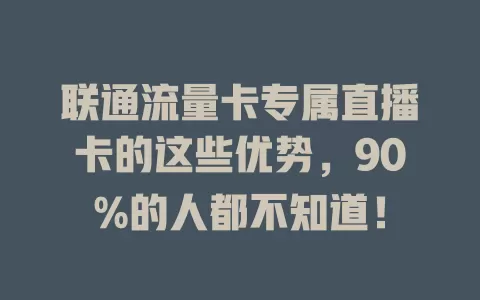 联通流量卡专属直播卡的这些优势，90%的人都不知道！