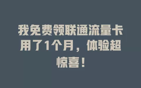 我免费领联通流量卡用了1个月，体验超惊喜！
