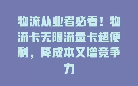 物流从业者必看！物流卡无限流量卡超便利，降成本又增竞争力
