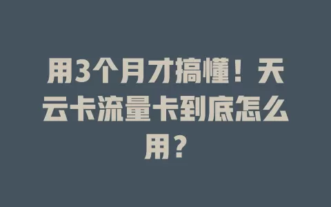 用3个月才搞懂！天云卡流量卡到底怎么用？