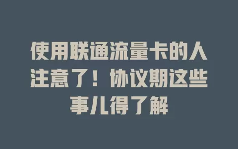 使用联通流量卡的人注意了！协议期这些事儿得了解
