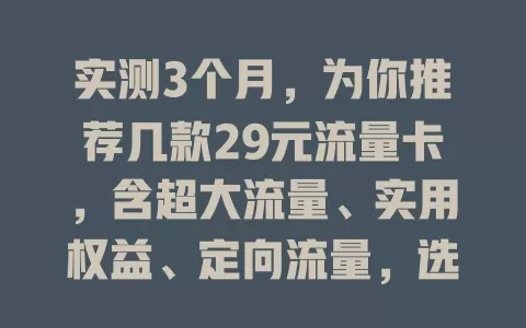 实测3个月，为你推荐几款29元流量卡，含超大流量、实用权益、定向流量，选卡还需考虑多因素