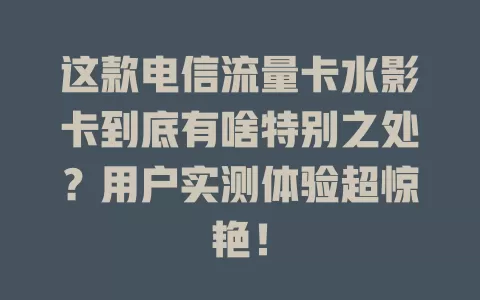 这款电信流量卡水影卡到底有啥特别之处？用户实测体验超惊艳！