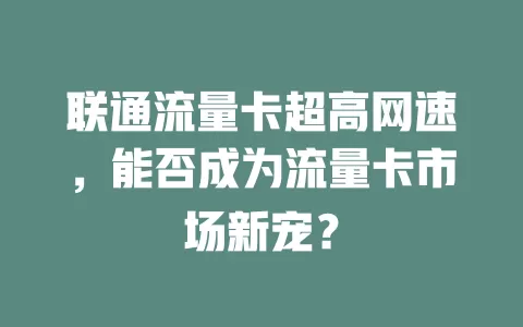 联通流量卡超高网速，能否成为流量卡市场新宠？