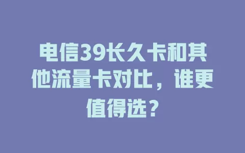 电信39长久卡和其他流量卡对比，谁更值得选？