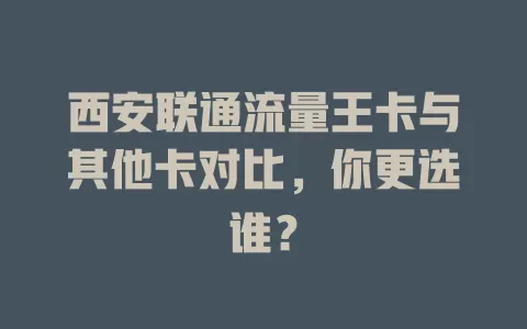 西安联通流量王卡与其他卡对比，你更选谁？