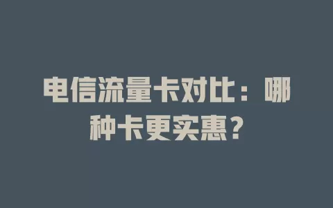 电信流量卡对比：哪种卡更实惠？