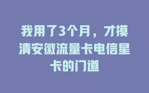 我用了3个月，才摸清安徽流量卡电信星卡的门道