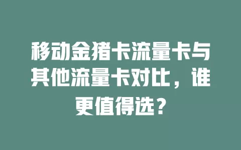 移动金猪卡流量卡与其他流量卡对比，谁更值得选？