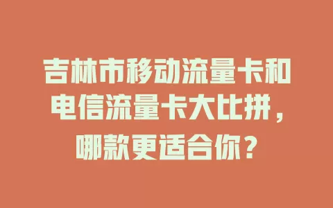 吉林市移动流量卡和电信流量卡大比拼，哪款更适合你？