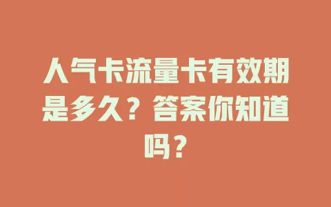 人气卡流量卡有效期是多久？答案你知道吗？