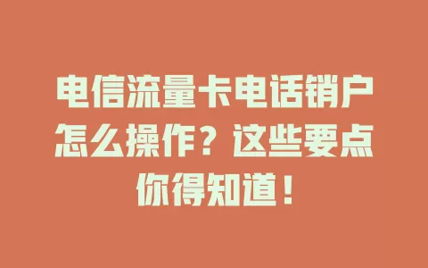 电信流量卡电话销户怎么操作？这些要点你得知道！