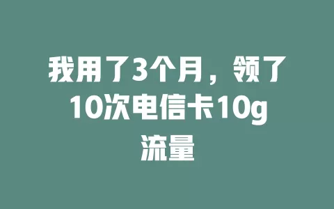 我用了3个月，领了10次电信卡10g流量