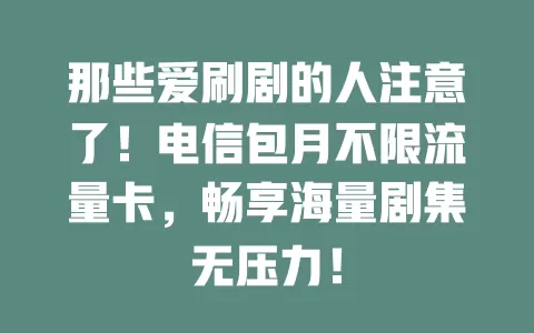 那些爱刷剧的人注意了！电信包月不限流量卡，畅享海量剧集无压力！
