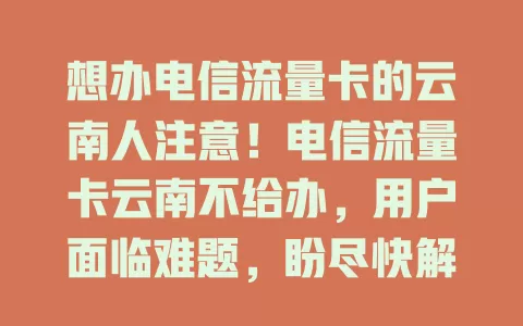想办电信流量卡的云南人注意！电信流量卡云南不给办，用户面临难题，盼尽快解决恢复正常上网