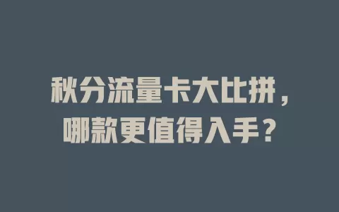 秋分流量卡大比拼，哪款更值得入手？