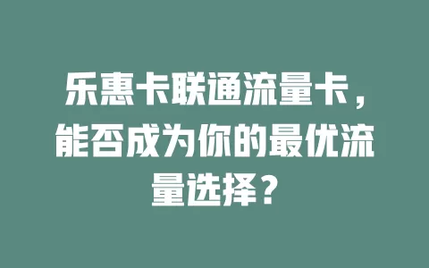 乐惠卡联通流量卡，能否成为你的最优流量选择？