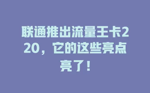 联通推出流量王卡220，它的这些亮点亮了！