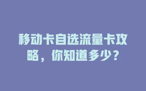 移动卡自选流量卡攻略，你知道多少？