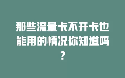 那些流量卡不开卡也能用的情况你知道吗？