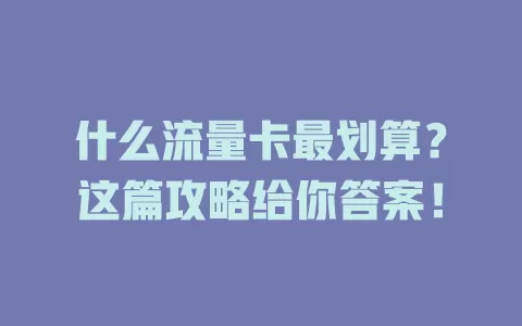 什么流量卡最划算？这篇攻略给你答案！