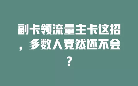 副卡领流量主卡这招，多数人竟然还不会？