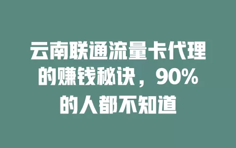 云南联通流量卡代理的赚钱秘诀，90%的人都不知道