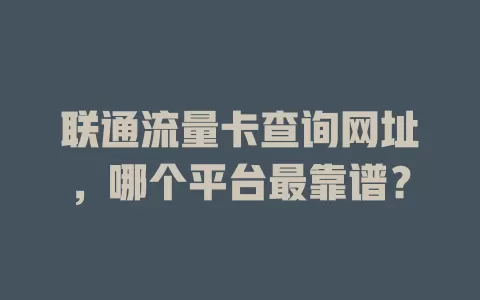 联通流量卡查询网址，哪个平台最靠谱？