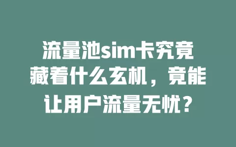流量池sim卡究竟藏着什么玄机，竟能让用户流量无忧？
