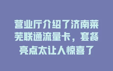 营业厅介绍了济南莱芜联通流量卡，套餐亮点太让人惊喜了