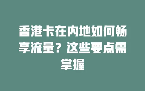 香港卡在内地如何畅享流量？这些要点需掌握