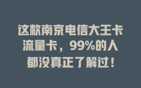 这款南京电信大王卡流量卡，99%的人都没真正了解过！