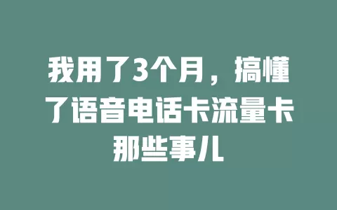 我用了3个月，搞懂了语音电话卡流量卡那些事儿