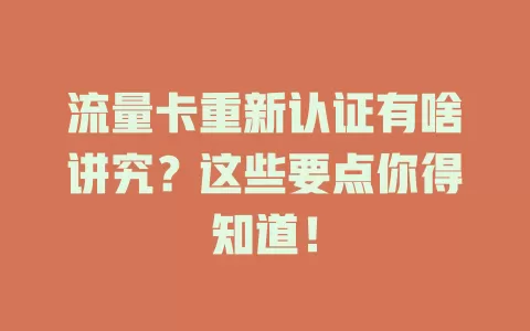 流量卡重新认证有啥讲究？这些要点你得知道！