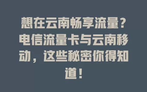 想在云南畅享流量？电信流量卡与云南移动，这些秘密你得知道！