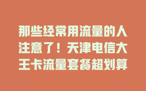 那些经常用流量的人注意了！天津电信大王卡流量套餐超划算