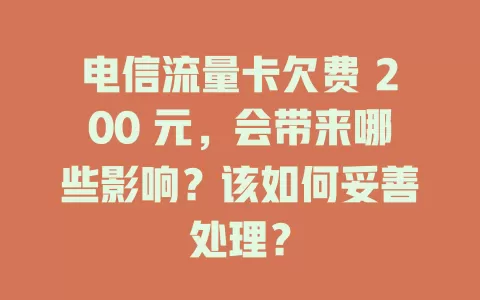 电信流量卡欠费 200 元，会带来哪些影响？该如何妥善处理？