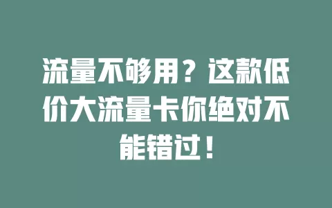 流量不够用？这款低价大流量卡你绝对不能错过！