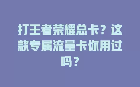 打王者荣耀总卡？这款专属流量卡你用过吗？