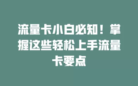 流量卡小白必知！掌握这些轻松上手流量卡要点