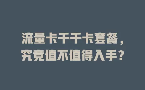 流量卡千千卡套餐，究竟值不值得入手？